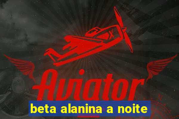 beta alanina a noite